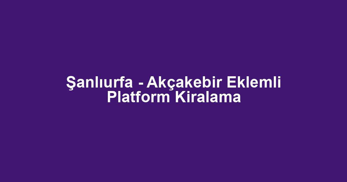 Şanlıurfa - Akçakebir Eklemli Platform Kiralama