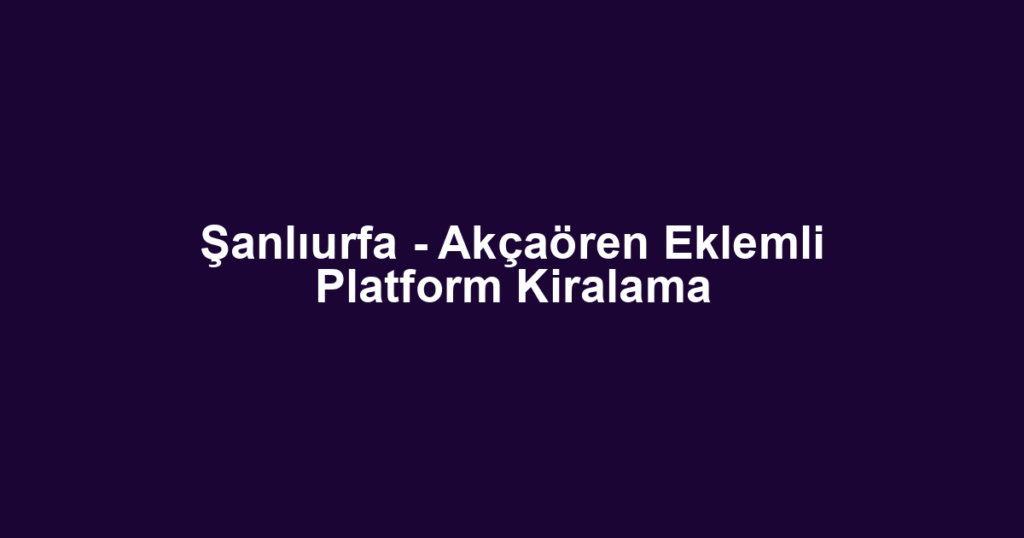Şanlıurfa - Akçaören Eklemli Platform Kiralama