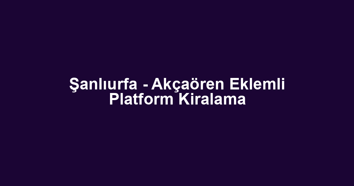 Şanlıurfa - Akçaören Eklemli Platform Kiralama
