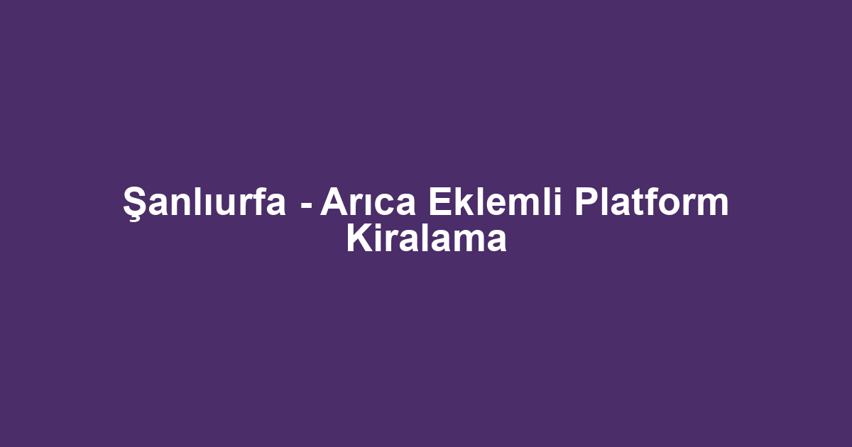 Şanlıurfa - Arıca Eklemli Platform Kiralama