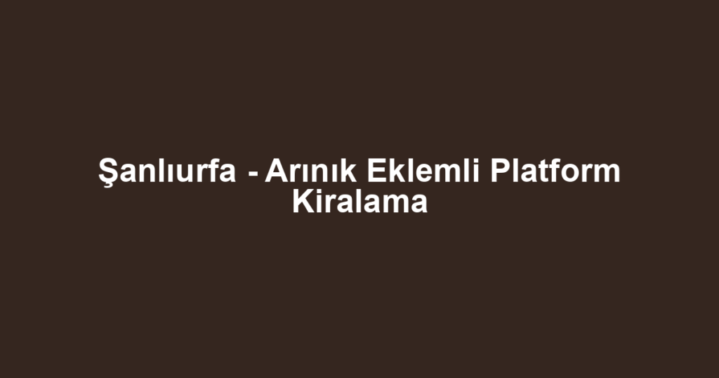 Şanlıurfa - Arınık Eklemli Platform Kiralama