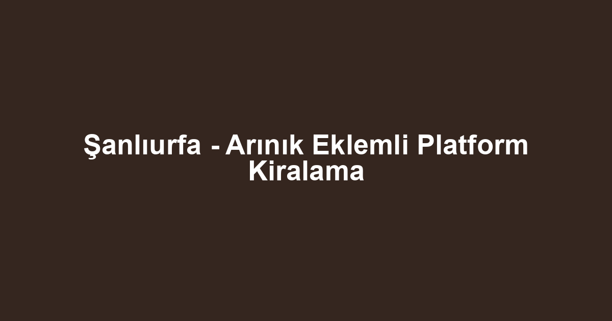 Şanlıurfa - Arınık Eklemli Platform Kiralama