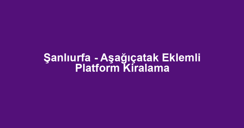 Şanlıurfa - Aşağıçatak Eklemli Platform Kiralama