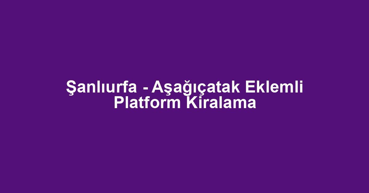 Şanlıurfa - Aşağıçatak Eklemli Platform Kiralama