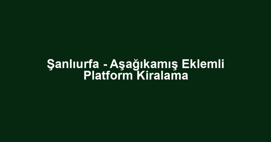 Şanlıurfa - Aşağıkamış Eklemli Platform Kiralama
