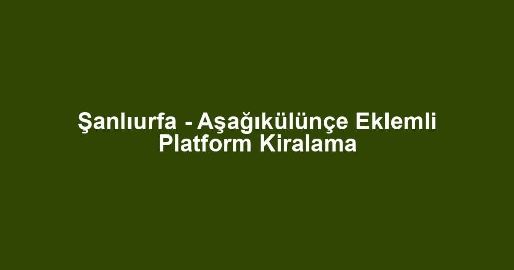Şanlıurfa - Aşağıkülünçe Eklemli Platform Kiralama