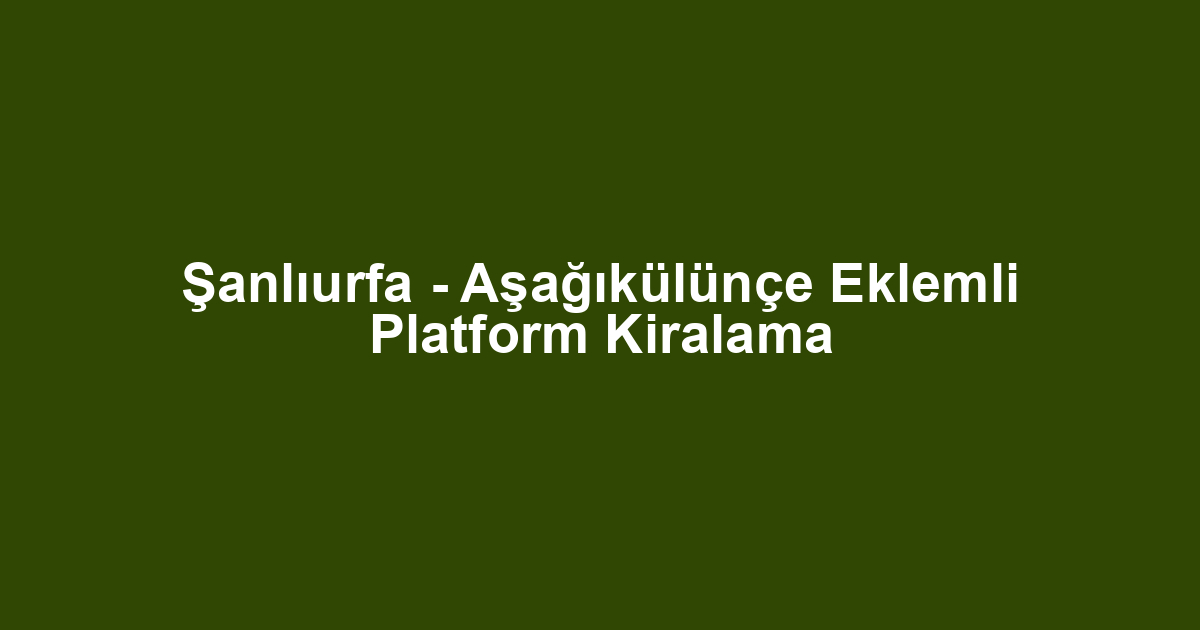 Şanlıurfa - Aşağıkülünçe Eklemli Platform Kiralama