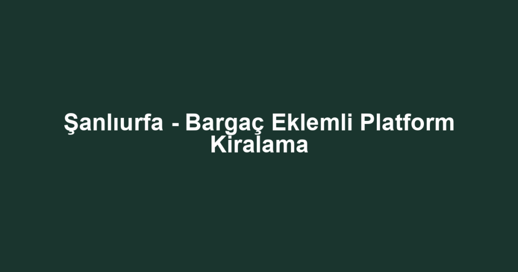 Şanlıurfa - Bargaç Eklemli Platform Kiralama