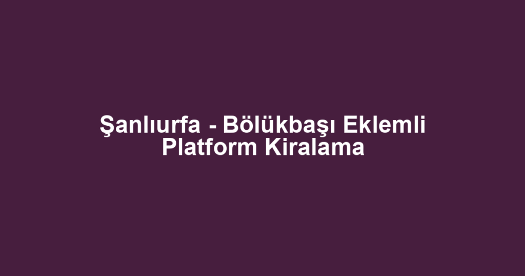 Şanlıurfa - Bölükbaşı Eklemli Platform Kiralama