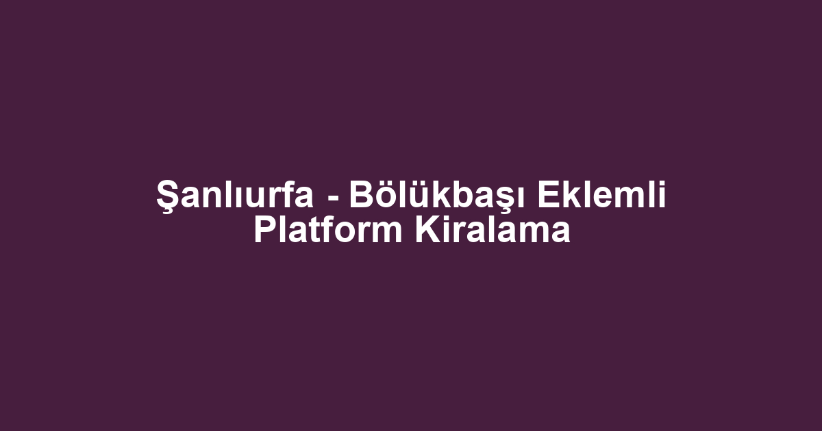 Şanlıurfa - Bölükbaşı Eklemli Platform Kiralama