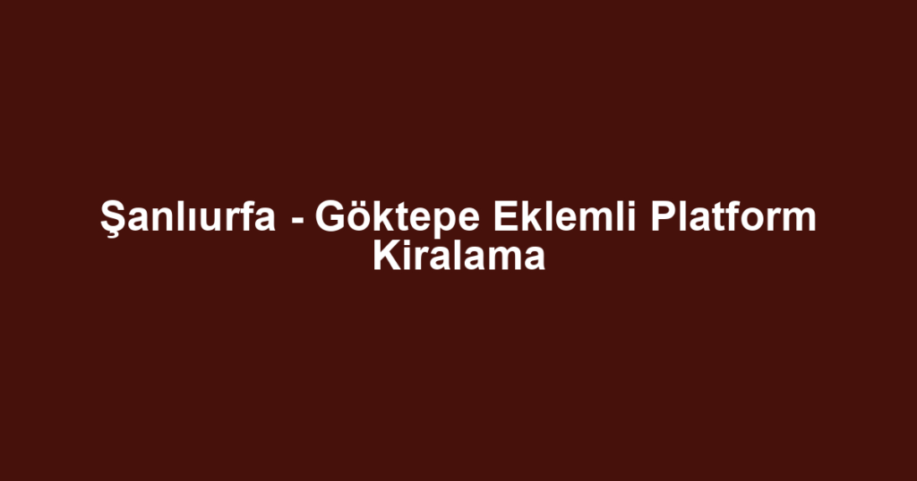 Şanlıurfa - Göktepe Eklemli Platform Kiralama