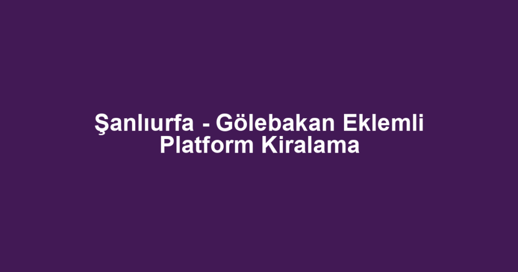 Şanlıurfa - Gölebakan Eklemli Platform Kiralama