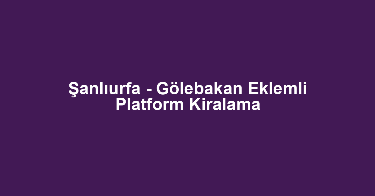 Şanlıurfa - Gölebakan Eklemli Platform Kiralama