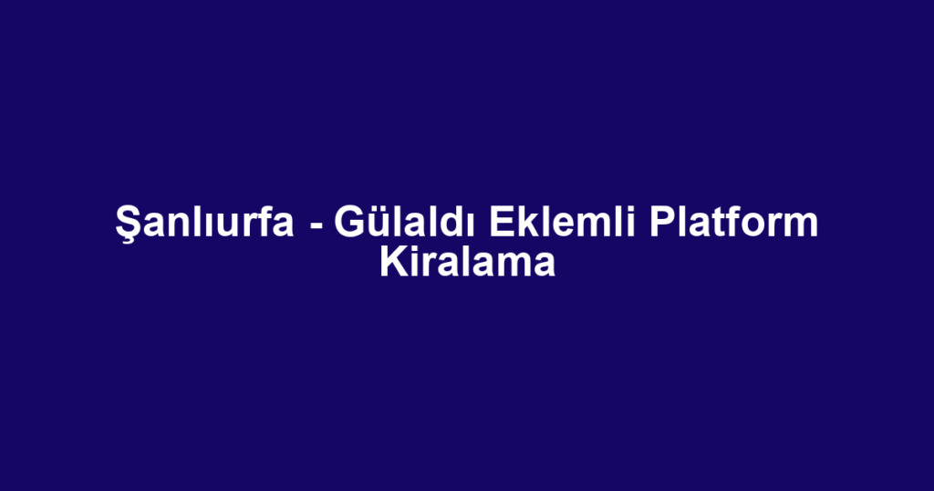 Şanlıurfa - Gülaldı Eklemli Platform Kiralama
