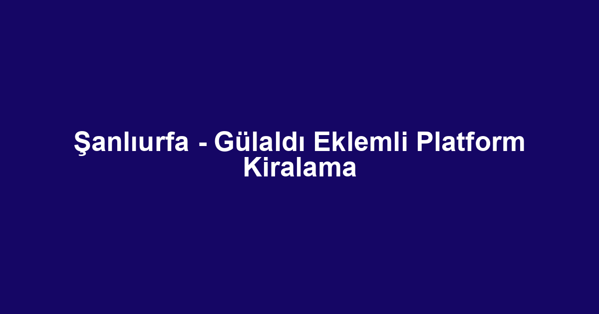 Şanlıurfa - Gülaldı Eklemli Platform Kiralama
