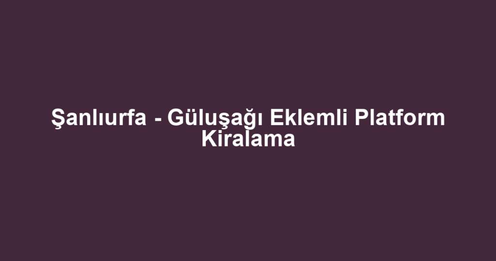 Şanlıurfa - Güluşağı Eklemli Platform Kiralama