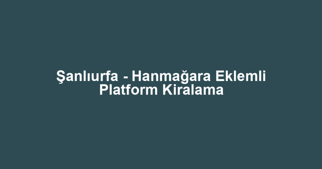 Şanlıurfa - Hanmağara Eklemli Platform Kiralama