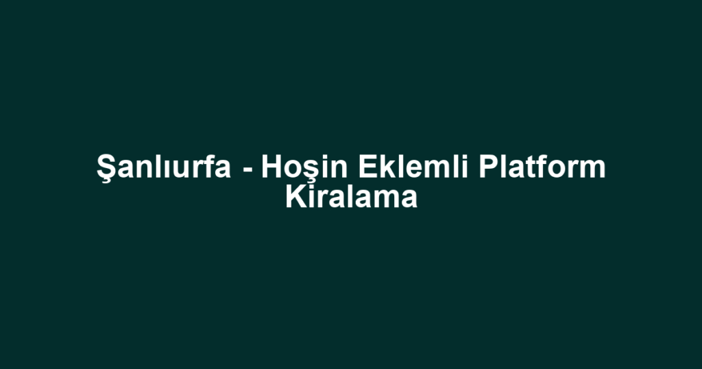 Şanlıurfa - Hoşin Eklemli Platform Kiralama