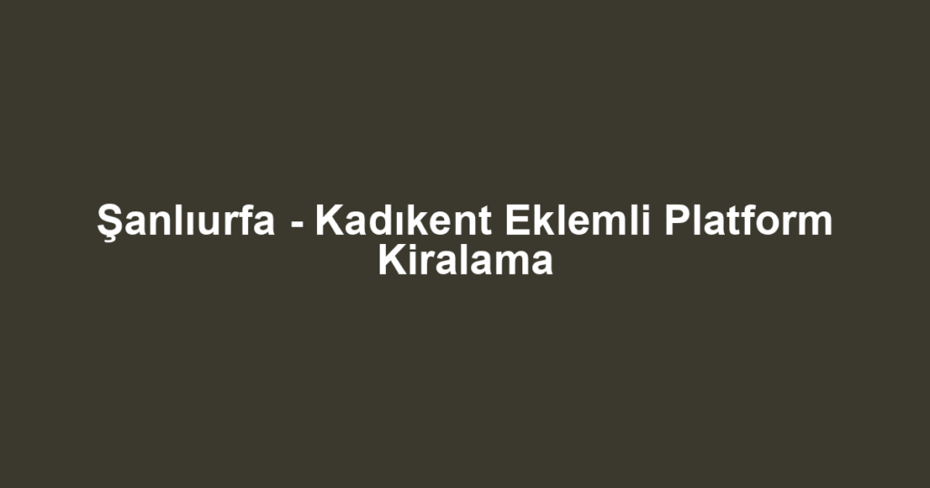 Şanlıurfa - Kadıkent Eklemli Platform Kiralama