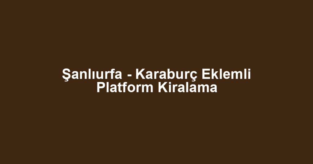 Şanlıurfa - Karaburç Eklemli Platform Kiralama