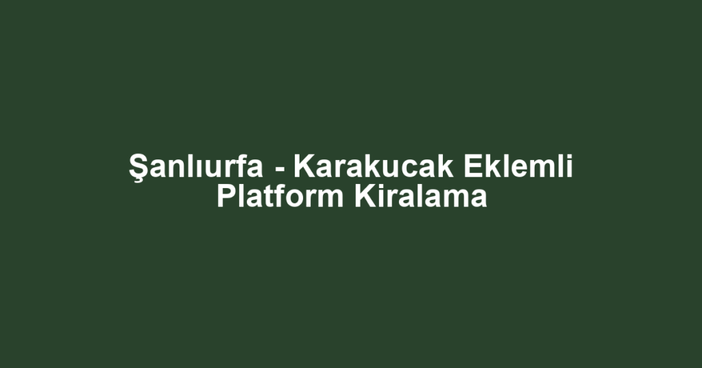 Şanlıurfa - Karakucak Eklemli Platform Kiralama