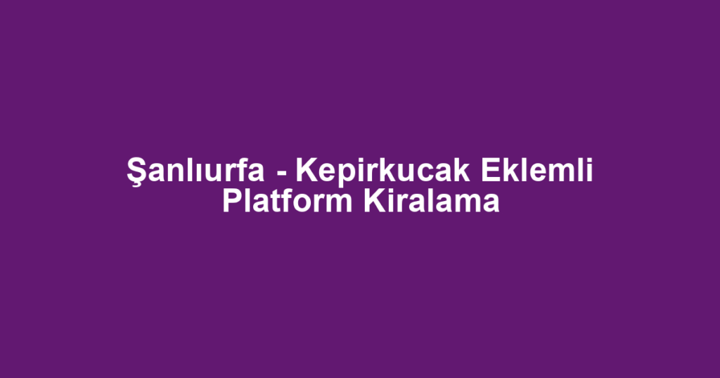 Şanlıurfa - Kepirkucak Eklemli Platform Kiralama