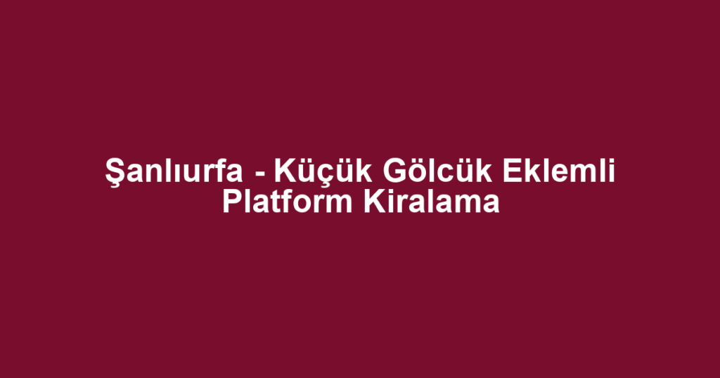 Şanlıurfa - Küçük Gölcük Eklemli Platform Kiralama