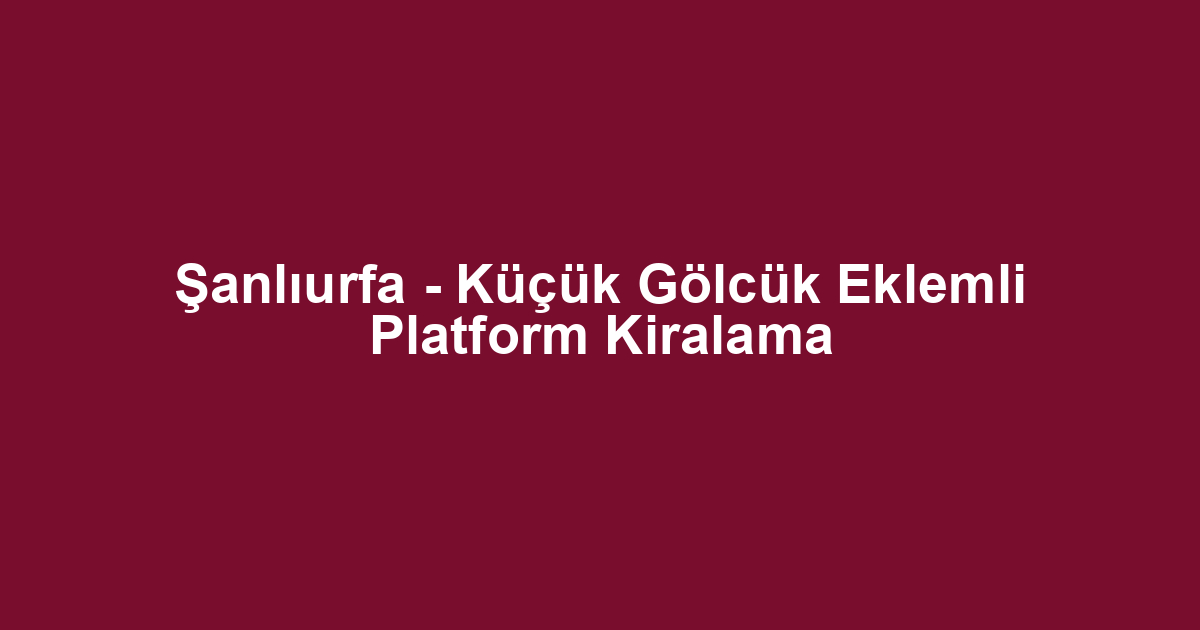 Şanlıurfa - Küçük Gölcük Eklemli Platform Kiralama