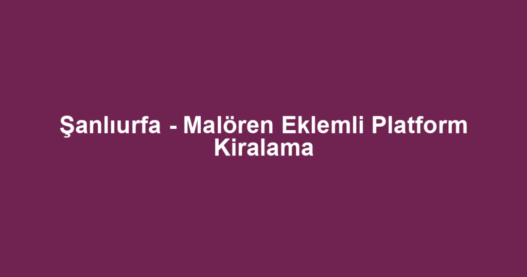 Şanlıurfa - Malören Eklemli Platform Kiralama