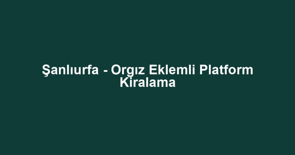 Şanlıurfa - Orgız Eklemli Platform Kiralama