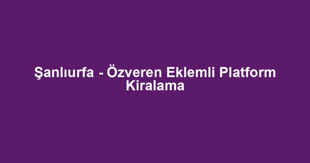 Şanlıurfa - Özveren Eklemli Platform Kiralama