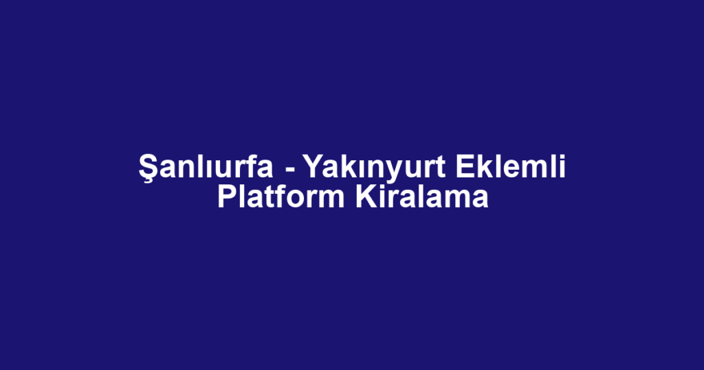 Şanlıurfa - Yakınyurt Eklemli Platform Kiralama