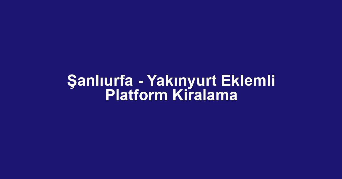 Şanlıurfa - Yakınyurt Eklemli Platform Kiralama