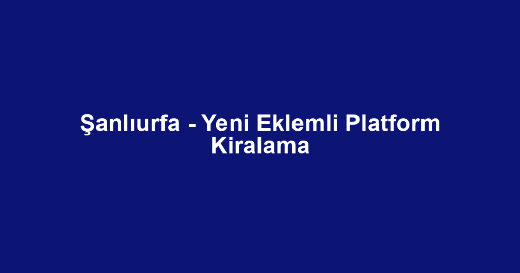 Şanlıurfa - Yeni Eklemli Platform Kiralama