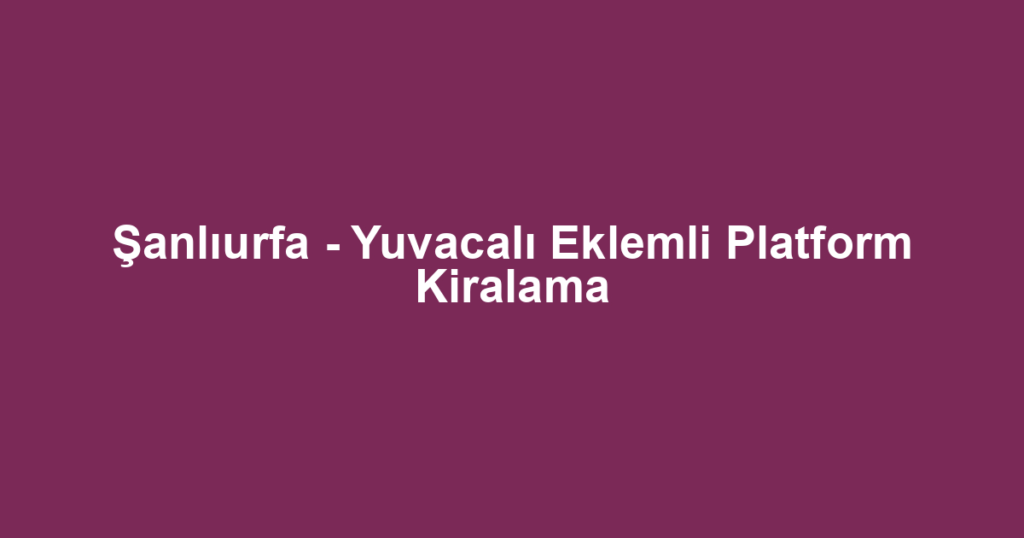 Şanlıurfa - Yuvacalı Eklemli Platform Kiralama