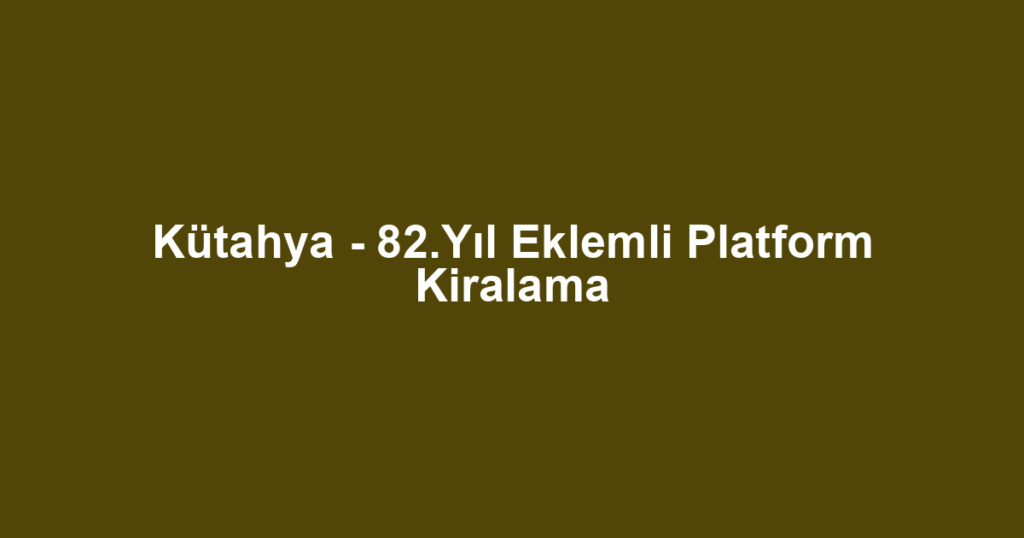Kütahya - 82.Yıl Eklemli Platform Kiralama