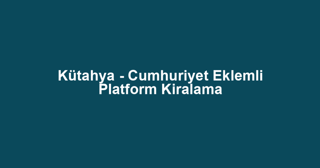 Kütahya - Cumhuriyet Eklemli Platform Kiralama
