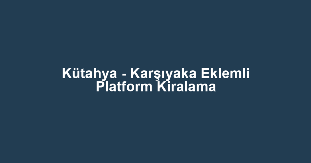 Kütahya - Karşıyaka Eklemli Platform Kiralama
