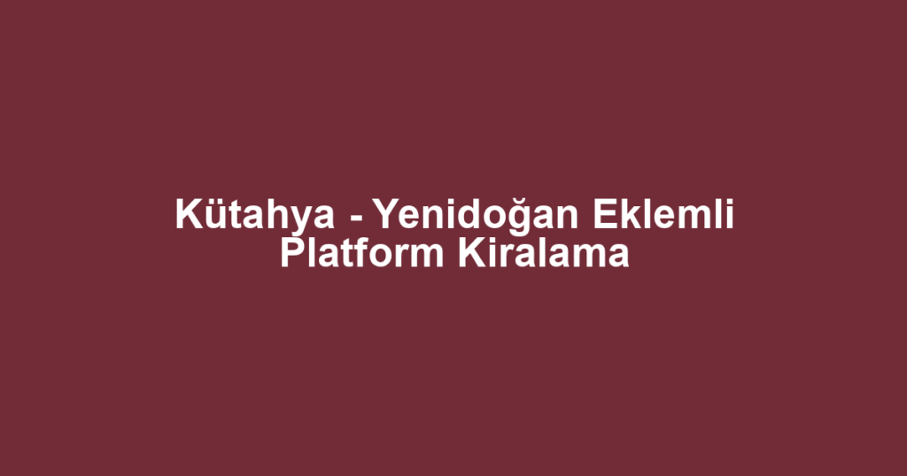Kütahya - Yenidoğan Eklemli Platform Kiralama