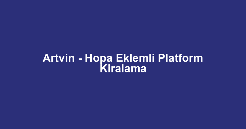 Artvin - Hopa Eklemli Platform Kiralama