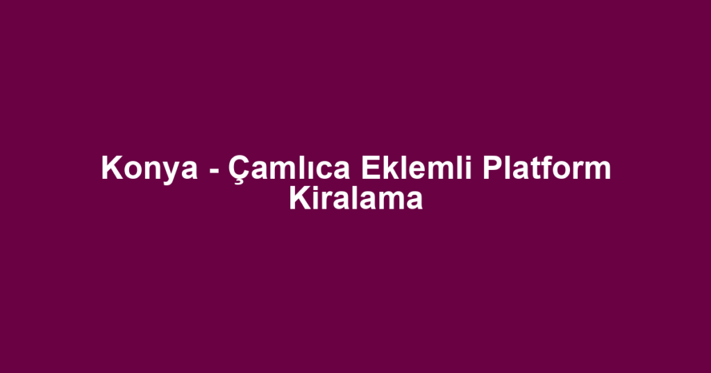 Konya - Çamlıca Eklemli Platform Kiralama