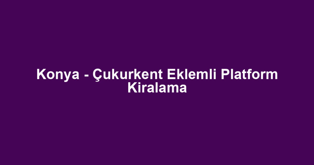 Konya - Çukurkent Eklemli Platform Kiralama