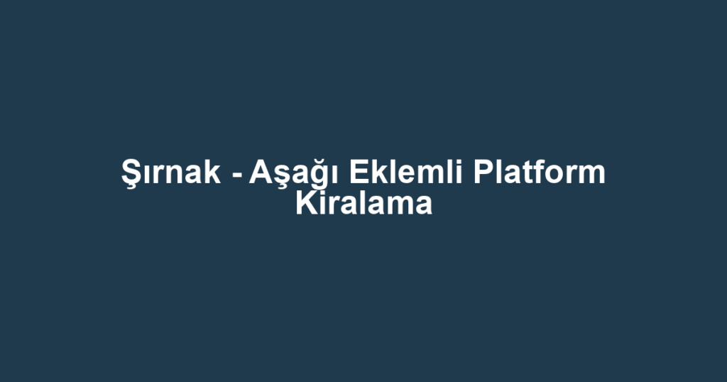 Şırnak - Aşağı Eklemli Platform Kiralama