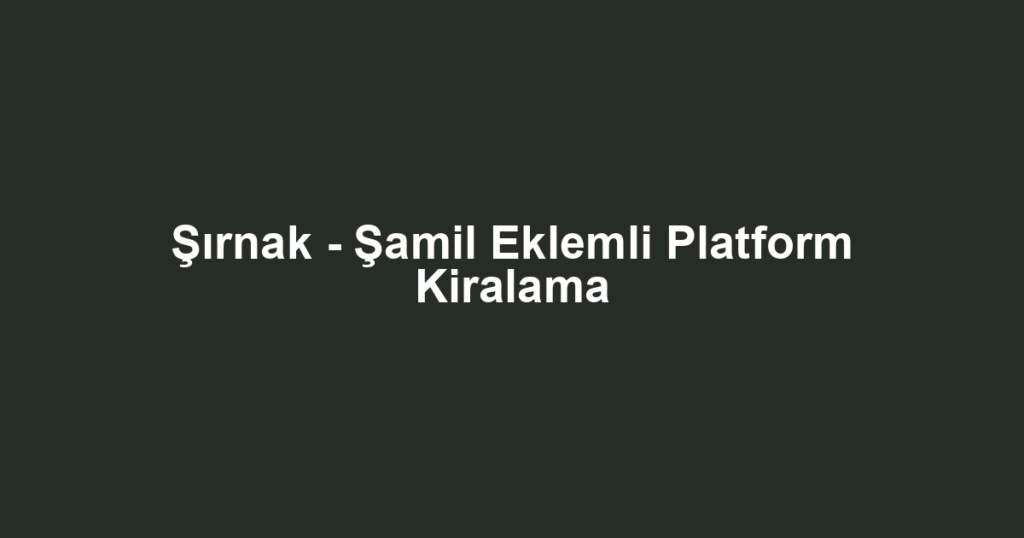 Şırnak - Şamil Eklemli Platform Kiralama