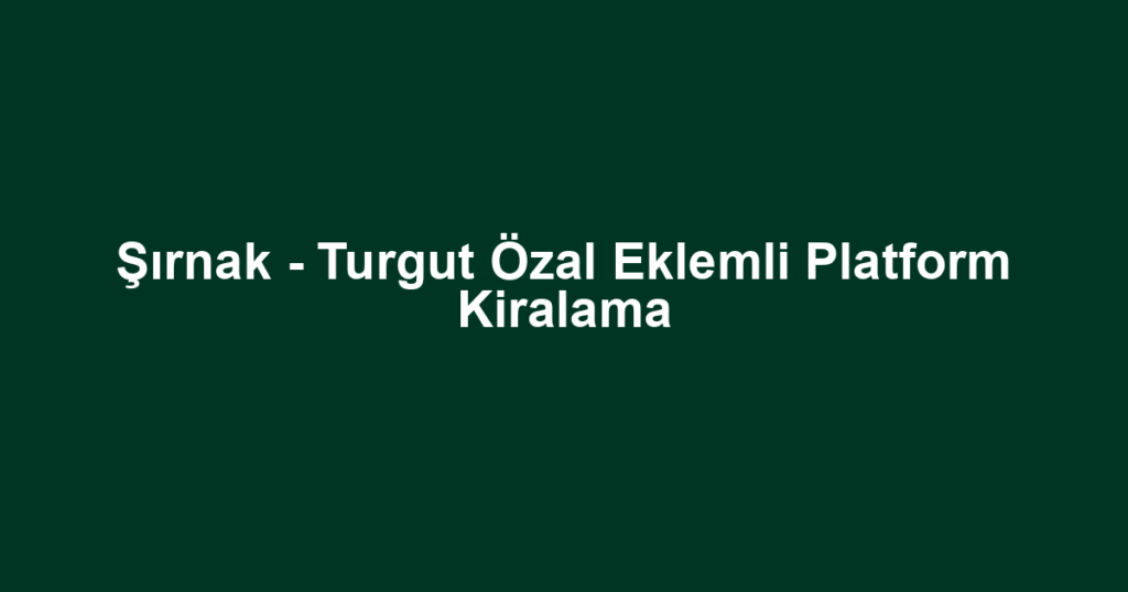 Şırnak - Turgut Özal Eklemli Platform Kiralama