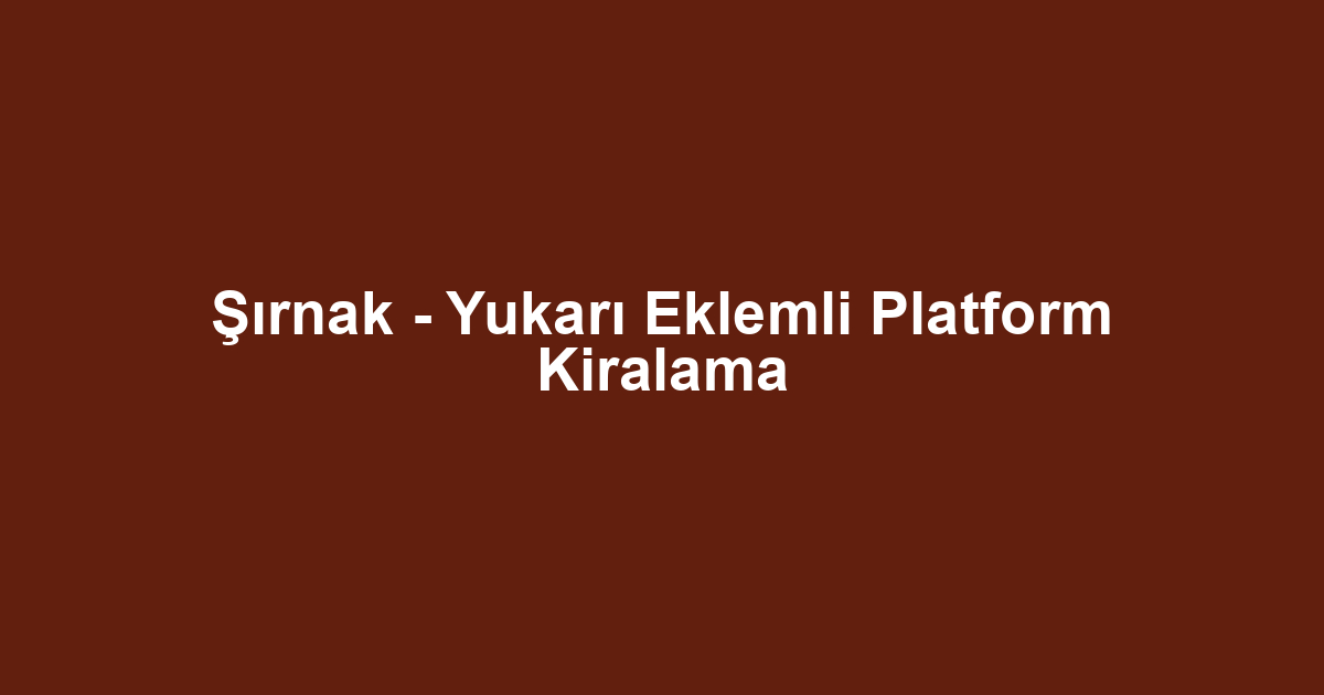 Şırnak - Yukarı Eklemli Platform Kiralama