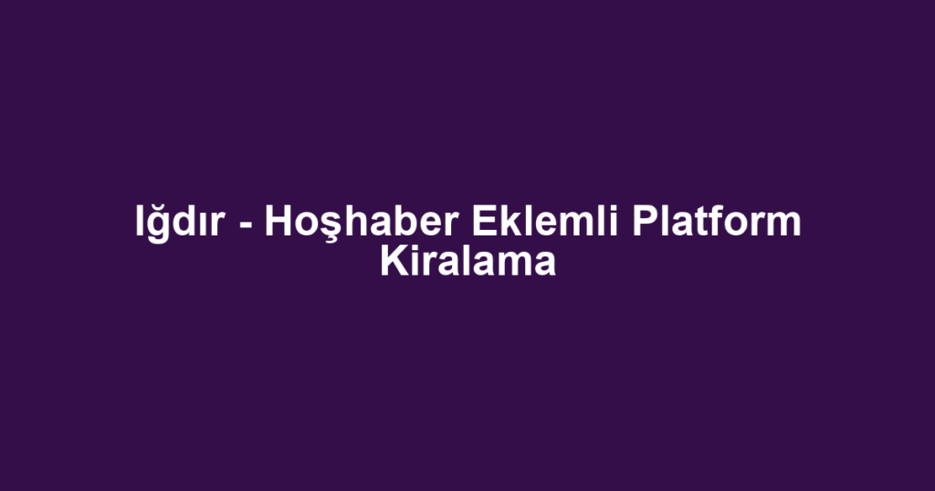 Iğdır - Hoşhaber Eklemli Platform Kiralama