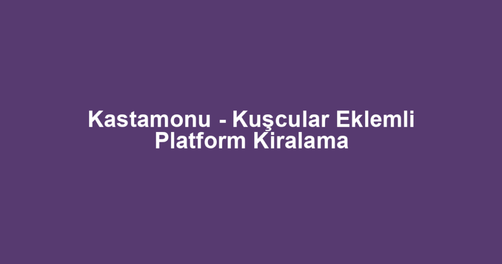 Kastamonu - Kuşcular Eklemli Platform Kiralama