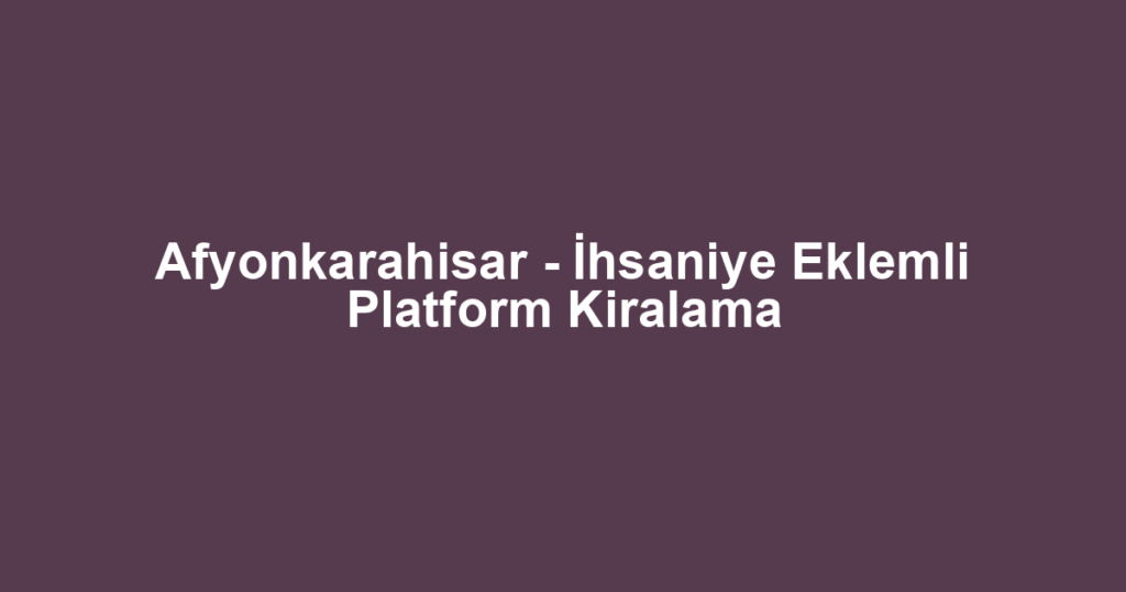 Afyonkarahisar - İhsaniye Eklemli Platform Kiralama