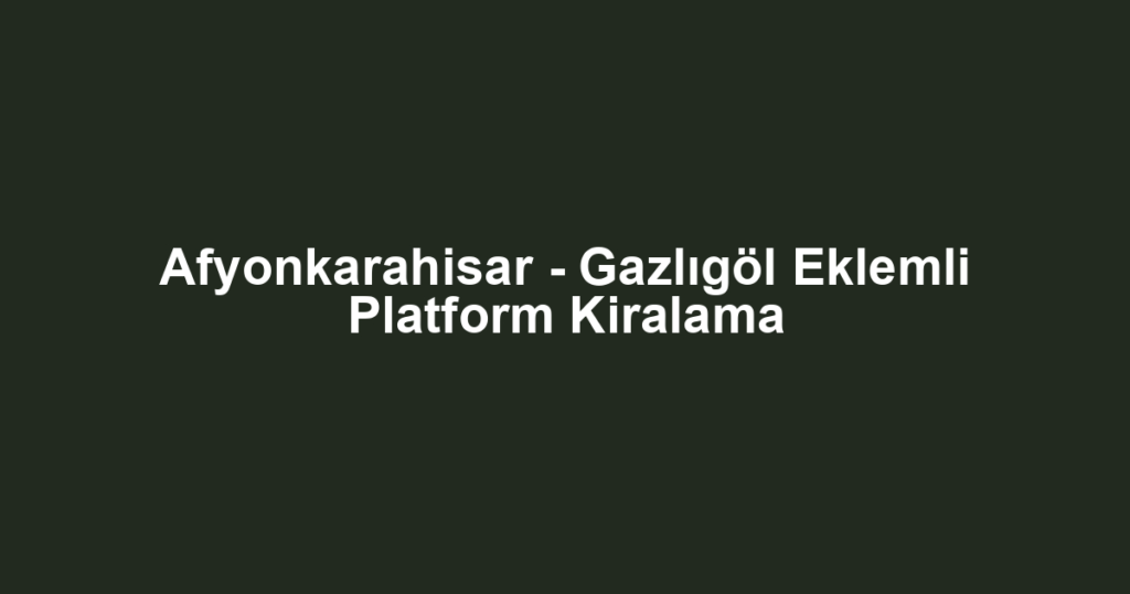Afyonkarahisar - Gazlıgöl Eklemli Platform Kiralama